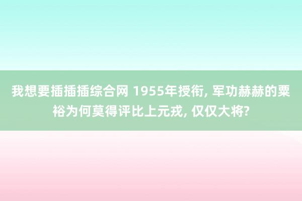 我想要插插插综合网 1955年授衔， 军功赫赫的粟裕为何莫得评比上元戎， 仅仅大将?