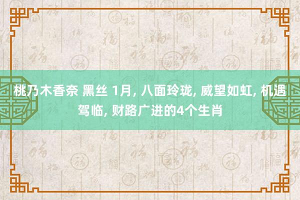 桃乃木香奈 黑丝 1月， 八面玲珑， 威望如虹， 机遇驾临， 财路广进的4个生肖