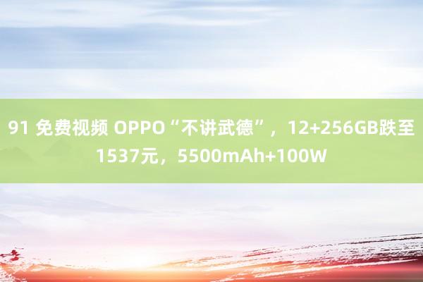 91 免费视频 OPPO“不讲武德”，12+256GB跌至1537元，5500mAh+100W