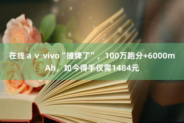 在线ａｖ vivo“摊牌了”，100万跑分+6000mAh，如今得手仅需1484元