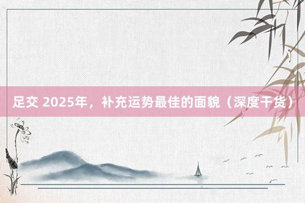 足交 2025年，补充运势最佳的面貌（深度干货）