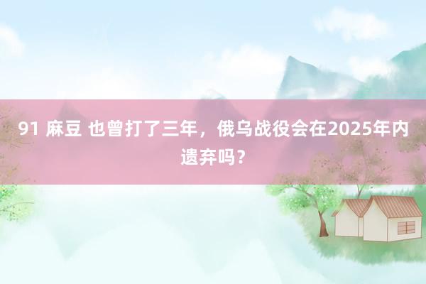 91 麻豆 也曾打了三年，俄乌战役会在2025年内遗弃吗？