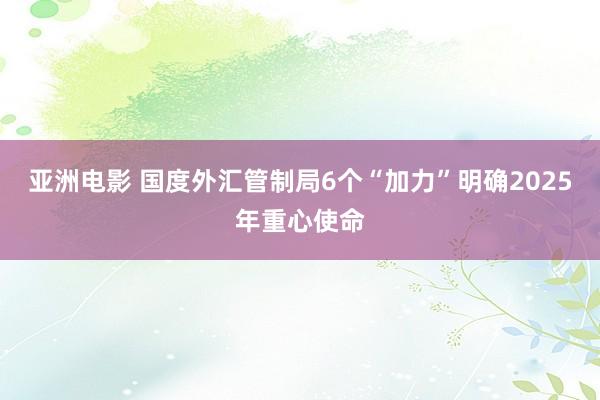 亚洲电影 国度外汇管制局6个“加力”明确2025年重心使命