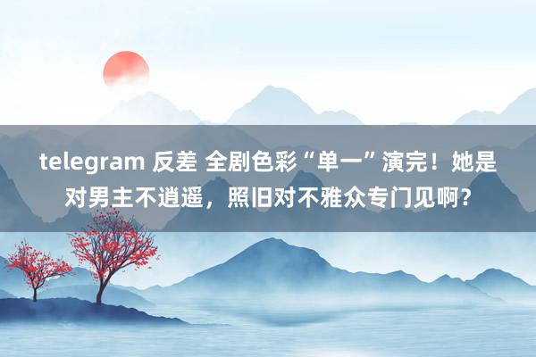 telegram 反差 全剧色彩“单一”演完！她是对男主不逍遥，照旧对不雅众专门见啊？