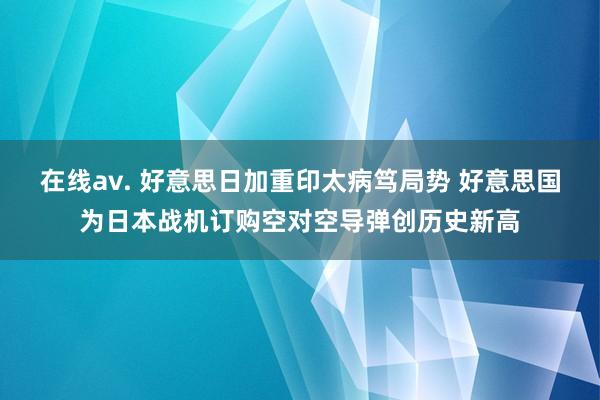 在线av. 好意思日加重印太病笃局势 好意思国为日本战机订购空对空导弹创历史新高