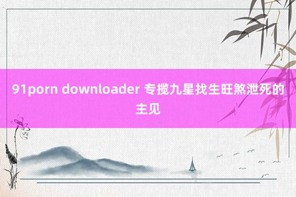 91porn downloader 专揽九星找生旺煞泄死的主见