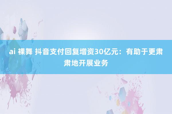 ai 裸舞 抖音支付回复增资30亿元：有助于更肃肃地开展业务