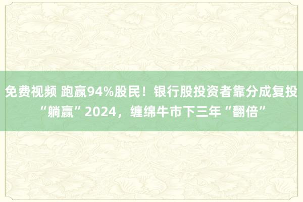 免费视频 跑赢94%股民！银行股投资者靠分成复投“躺赢”2024，缠绵牛市下三年“翻倍”