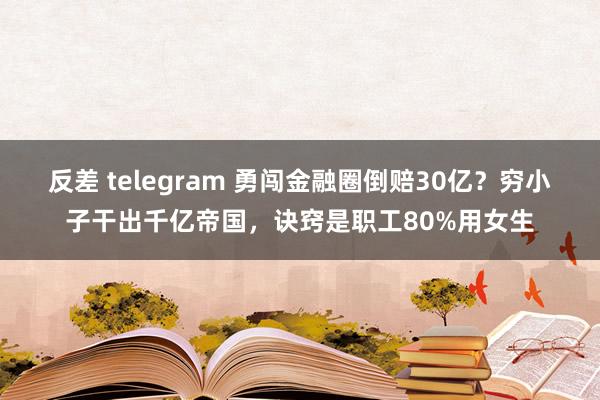 反差 telegram 勇闯金融圈倒赔30亿？穷小子干出千亿帝国，诀窍是职工80%用女生