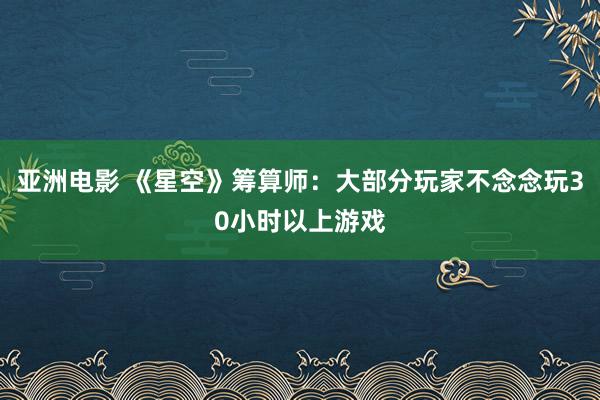 亚洲电影 《星空》筹算师：大部分玩家不念念玩30小时以上游戏