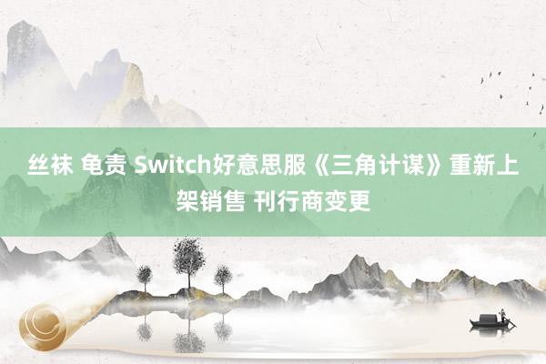 丝袜 龟责 Switch好意思服《三角计谋》重新上架销售 刊行商变更