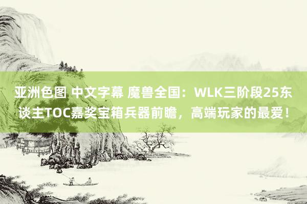 亚洲色图 中文字幕 魔兽全国：WLK三阶段25东谈主TOC嘉奖宝箱兵器前瞻，高端玩家的最爱！