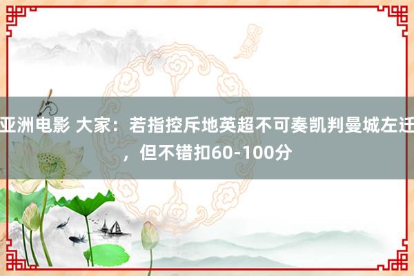 亚洲电影 大家：若指控斥地英超不可奏凯判曼城左迁，但不错扣60-100分