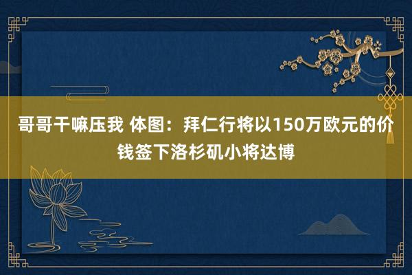 哥哥干嘛压我 体图：拜仁行将以150万欧元的价钱签下洛杉矶小将达博