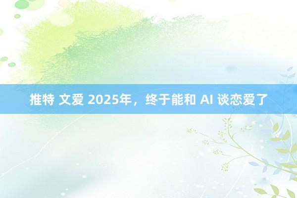 推特 文爱 2025年，终于能和 AI 谈恋爱了