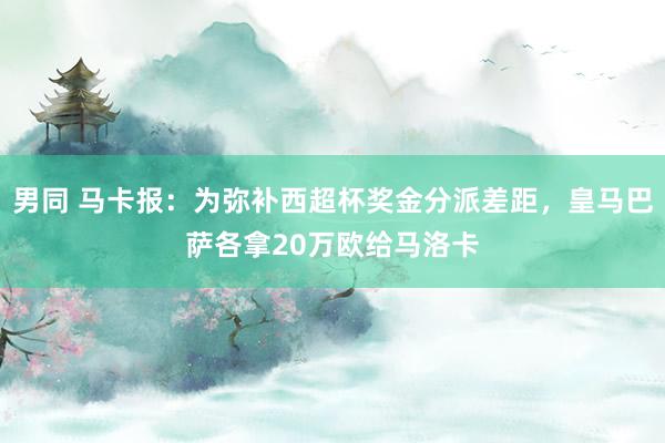 男同 马卡报：为弥补西超杯奖金分派差距，皇马巴萨各拿20万欧给马洛卡