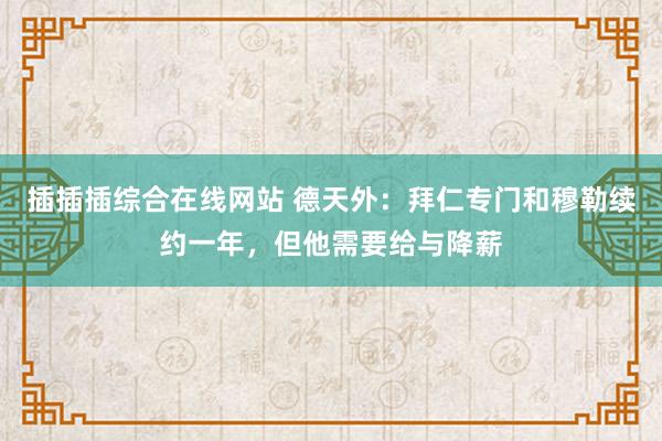 插插插综合在线网站 德天外：拜仁专门和穆勒续约一年，但他需要给与降薪