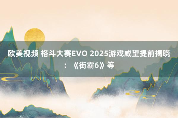 欧美视频 格斗大赛EVO 2025游戏威望提前揭晓：《街霸6》等