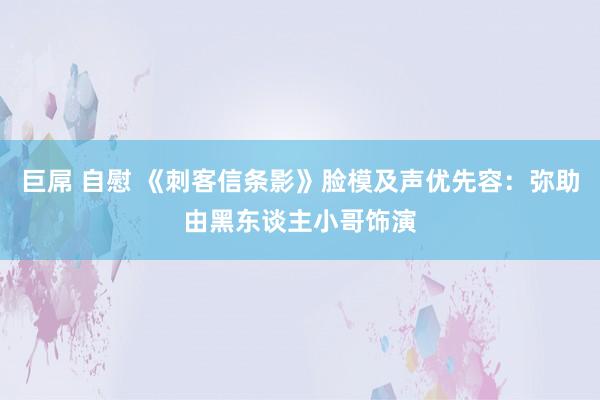 巨屌 自慰 《刺客信条影》脸模及声优先容：弥助由黑东谈主小哥饰演