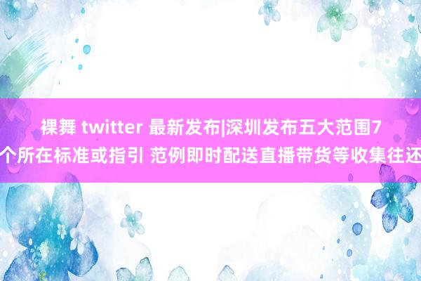 裸舞 twitter 最新发布|深圳发布五大范围7个所在标准或指引 范例即时配送直播带货等收集往还