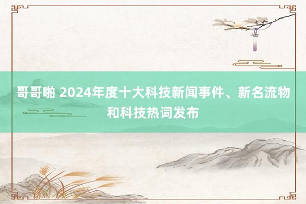 哥哥啪 2024年度十大科技新闻事件、新名流物和科技热词发布