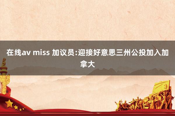 在线av miss 加议员:迎接好意思三州公投加入加拿大