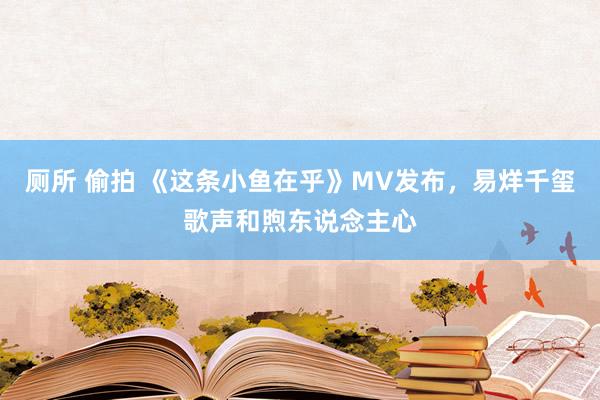 厕所 偷拍 《这条小鱼在乎》MV发布，易烊千玺歌声和煦东说念主心