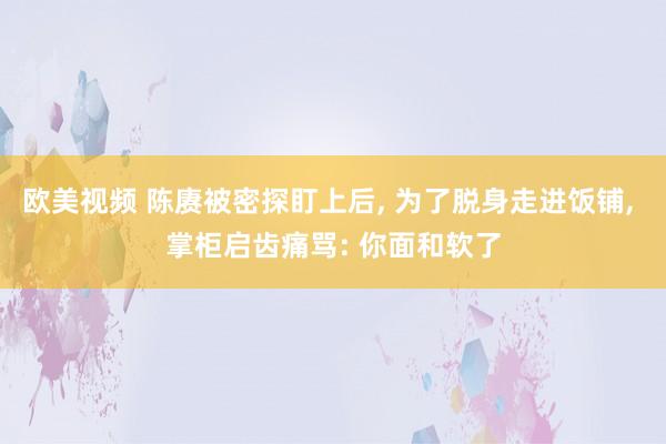 欧美视频 陈赓被密探盯上后， 为了脱身走进饭铺， 掌柜启齿痛骂: 你面和软了