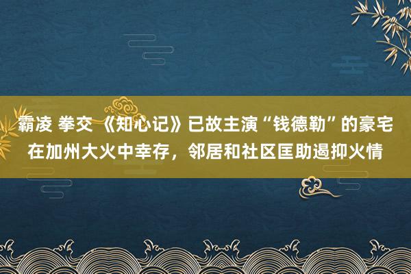 霸凌 拳交 《知心记》已故主演“钱德勒”的豪宅在加州大火中幸存，邻居和社区匡助遏抑火情