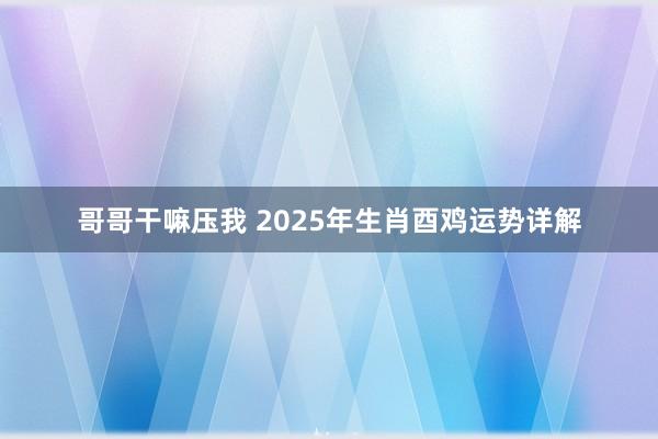 哥哥干嘛压我 2025年生肖酉鸡运势详解