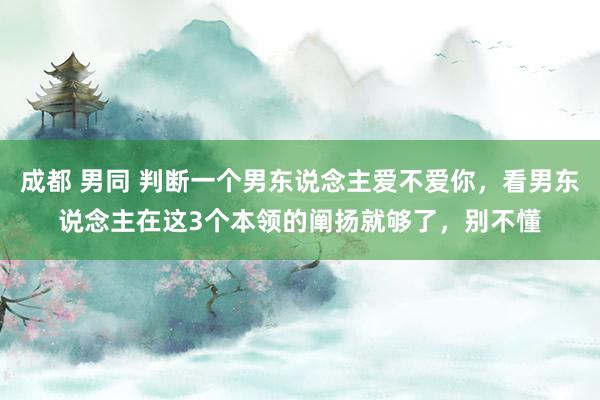 成都 男同 判断一个男东说念主爱不爱你，看男东说念主在这3个本领的阐扬就够了，别不懂