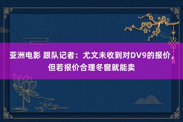 亚洲电影 跟队记者：尤文未收到对DV9的报价，但若报价合理冬窗就能卖