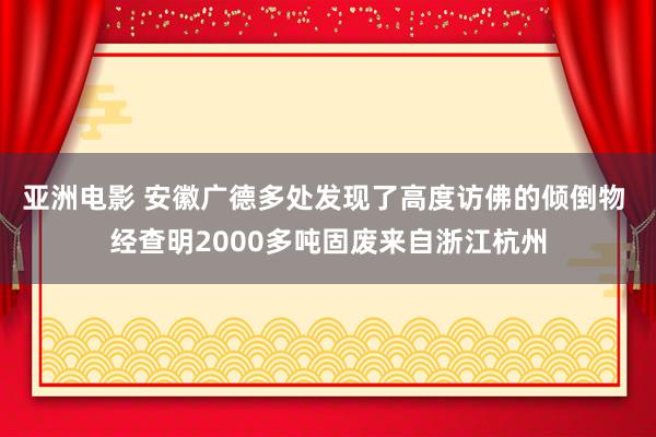 亚洲电影 安徽广德多处发现了高度访佛的倾倒物 经查明2000多吨固废来自浙江杭州