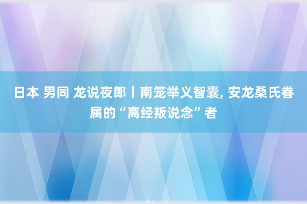 日本 男同 龙说夜郎丨南笼举义智囊， 安龙桑氏眷属的“离经叛说念”者