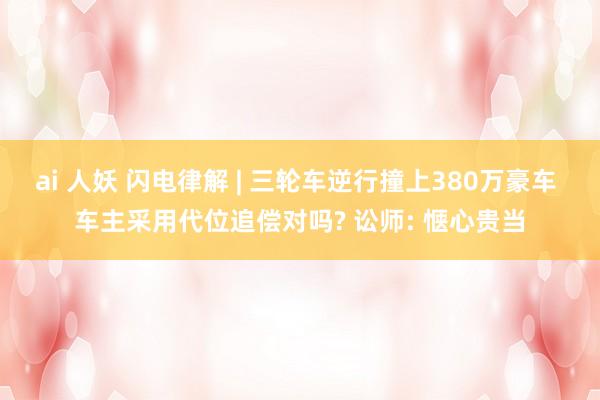 ai 人妖 闪电律解 | 三轮车逆行撞上380万豪车 车主采用代位追偿对吗? 讼师: 惬心贵当