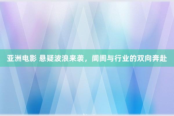 亚洲电影 悬疑波浪来袭，阛阓与行业的双向奔赴