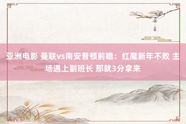 亚洲电影 曼联vs南安普顿前瞻：红魔新年不败 主场遇上副班长 那就3分拿来