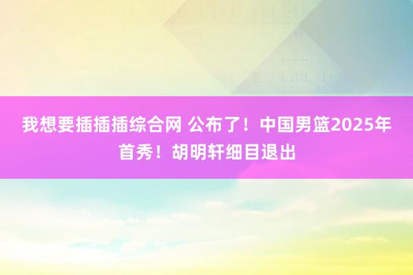 我想要插插插综合网 公布了！中国男篮2025年首秀！胡明轩细目退出