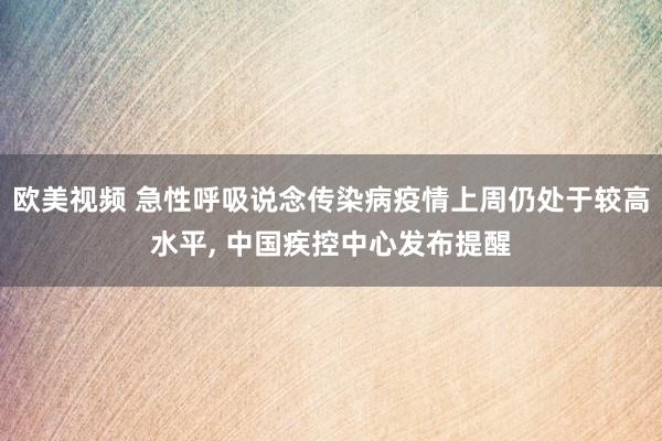 欧美视频 急性呼吸说念传染病疫情上周仍处于较高水平， 中国疾控中心发布提醒