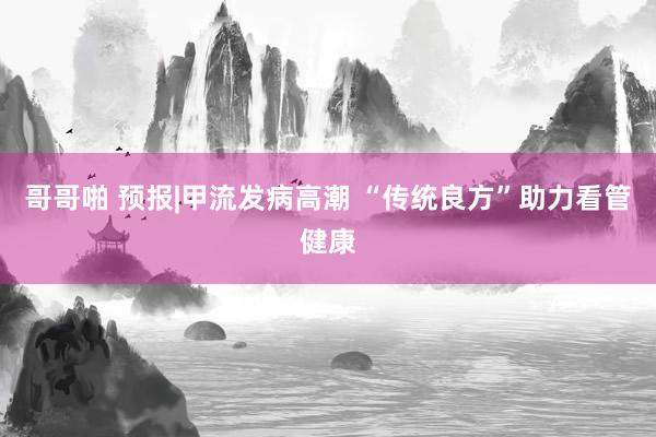 哥哥啪 预报|甲流发病高潮 “传统良方”助力看管健康