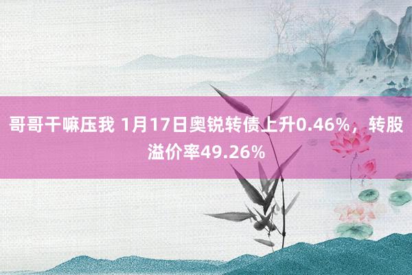 哥哥干嘛压我 1月17日奥锐转债上升0.46%，转股溢价率49.26%