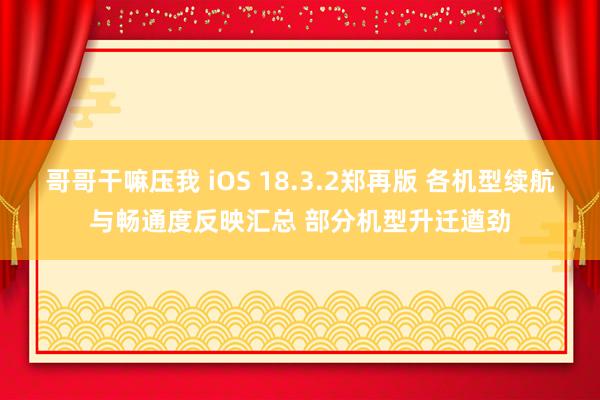 哥哥干嘛压我 iOS 18.3.2郑再版 各机型续航与畅通度反映汇总 部分机型升迁遒劲