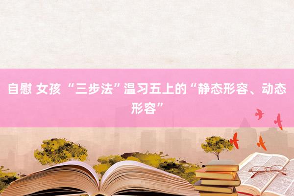 自慰 女孩 “三步法”温习五上的“静态形容、动态形容”