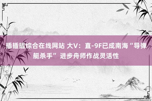 插插插综合在线网站 大V：直-9F已成南海“导弹艇杀手” 进步舟师作战灵活性
