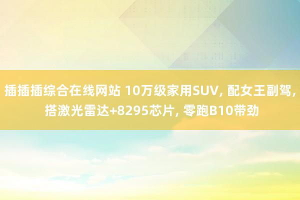 插插插综合在线网站 10万级家用SUV， 配女王副驾， 搭激光雷达+8295芯片， 零跑B10带劲