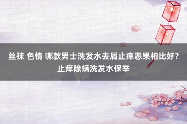 丝袜 色情 哪款男士洗发水去屑止痒恶果相比好？止痒除螨洗发水保举
