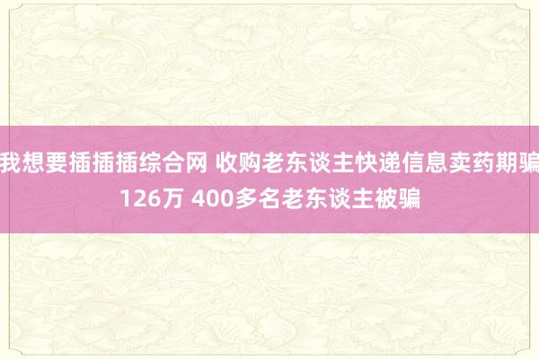 我想要插插插综合网 收购老东谈主快递信息卖药期骗126万 400多名老东谈主被骗