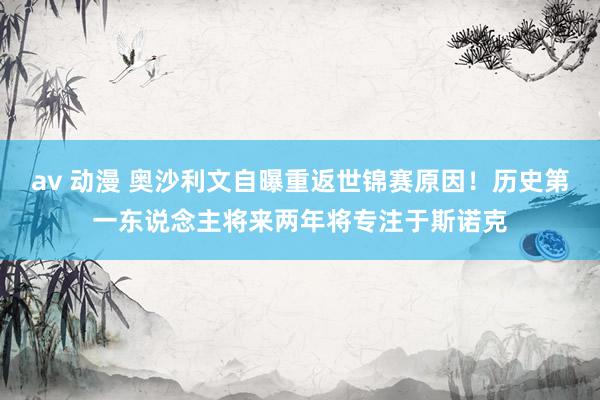av 动漫 奥沙利文自曝重返世锦赛原因！历史第一东说念主将来两年将专注于斯诺克