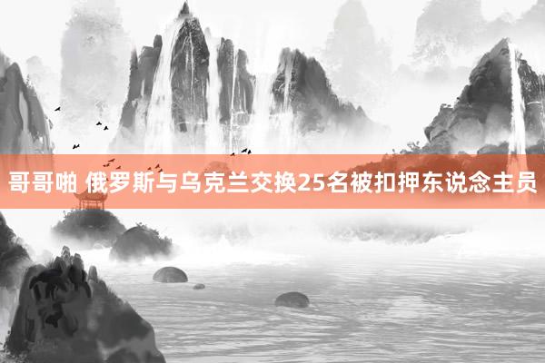 哥哥啪 俄罗斯与乌克兰交换25名被扣押东说念主员