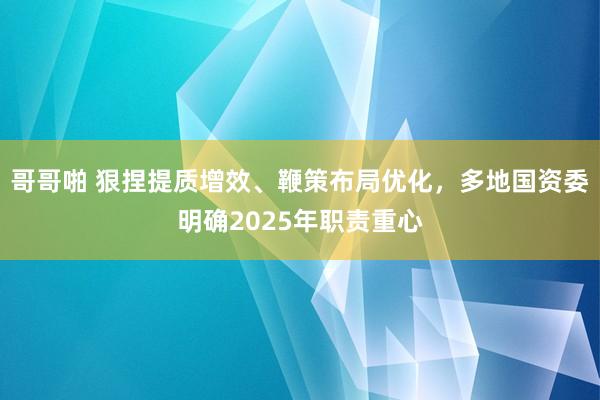 哥哥啪 狠捏提质增效、鞭策布局优化，多地国资委明确2025年职责重心
